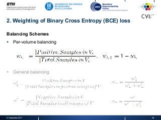 2. Weighting of Binary Cross Entropy (BCE) loss
Balancing Schemes
§  Per-volume balancing
§  General balancing
8. September 2017 36
 
