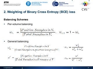 2. Weighting of Binary Cross Entropy (BCE) loss
Balancing Schemes
§  Per-volume balancing
§  General balancing
8. September 2017 37
 