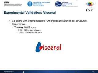 Experimental Validation: Visceral
•  CT scans with segmentation for 20 organs and anatomical structures
•  Dimensions
§  Training: 20 CT scans
§  90% : 18 training volumes
§  10 % : 2 validation volumes
8. September 2017 67
 