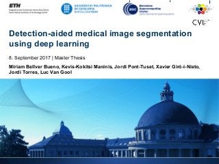 Detection-aided medical image segmentation
using deep learning
8. September 2017 | Master Thesis
Míriam Bellver Bueno, Kevis-Kokitsi Maninis, Jordi Pont-Tuset, Xavier Giró-i-Nieto,
Jordi Torres, Luc Van Gool
 