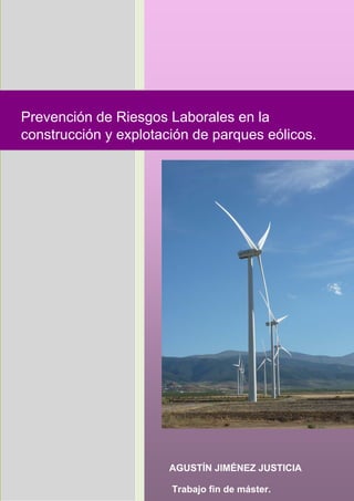  

         

         

         

         
    Prevención de Riesgos Laborales en la
         

    construcción y explotación de parques eólicos.
         

         

         




 

                           AGUSTÍN JIMÉNEZ JUSTICIA

                           Trabajo fin de máster.
 