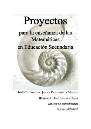Proyectos
para la enseñanza de las
Matemáticas
en Educación Secundaria
Autor: Francisco Javier Benjumeda Muñoz
Director: D. José Carmona Tapia
Master de Matemáticas
Defensa: 18/09/2012
 