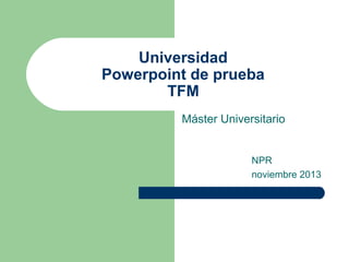 Universidad
Powerpoint de prueba
TFM
Máster Universitario

NPR
noviembre 2013

 