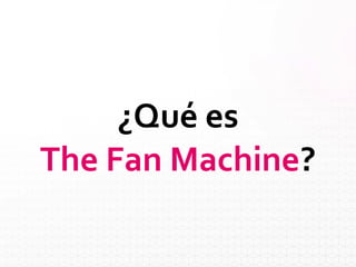 ¿Qué es
The Fan Machine?
 