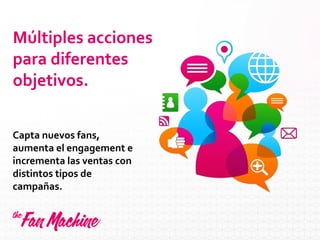 Múltiples acciones
para diferentes
objetivos.
Capta nuevos fans,
aumenta el engagement e
incrementa las ventas con
distintos tipos de
campañas.
 