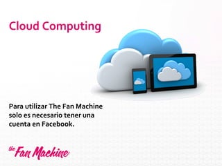 Cloud Computing
Para utilizar The Fan Machine
solo es necesario tener una
cuenta en Facebook.
 
