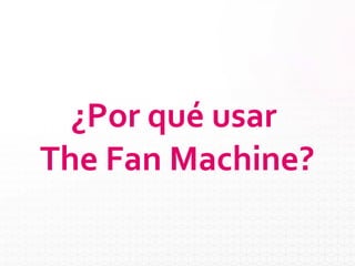 ¿Por qué usar
The Fan Machine?
 