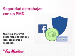 Seguridad de trabajar
con un PMD
Nuestra plataforma
posee respaldo técnico y
legal con el propio
Facebook.
 