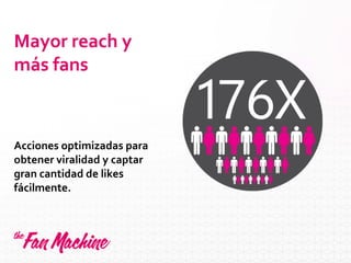 Mayor reach y
más fans
Acciones optimizadas para
obtener viralidad y captar
gran cantidad de likes
fácilmente.
 