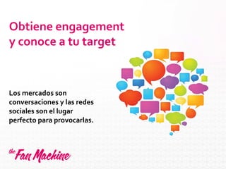 Obtiene engagement
y conoce a tu target
Los mercados son
conversaciones y las redes
sociales son el lugar
perfecto para provocarlas.
 