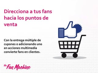 Direcciona a tus fans
hacia los puntos de
venta
Con la entrega múltiple de
cupones o adicionando uno
en acciones multimedia
convierte fans en clientes.
 