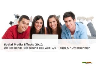 Social Media Effects 2012
Die steigende Bedeutung des Web 2.0 – auch für Unternehmen
 