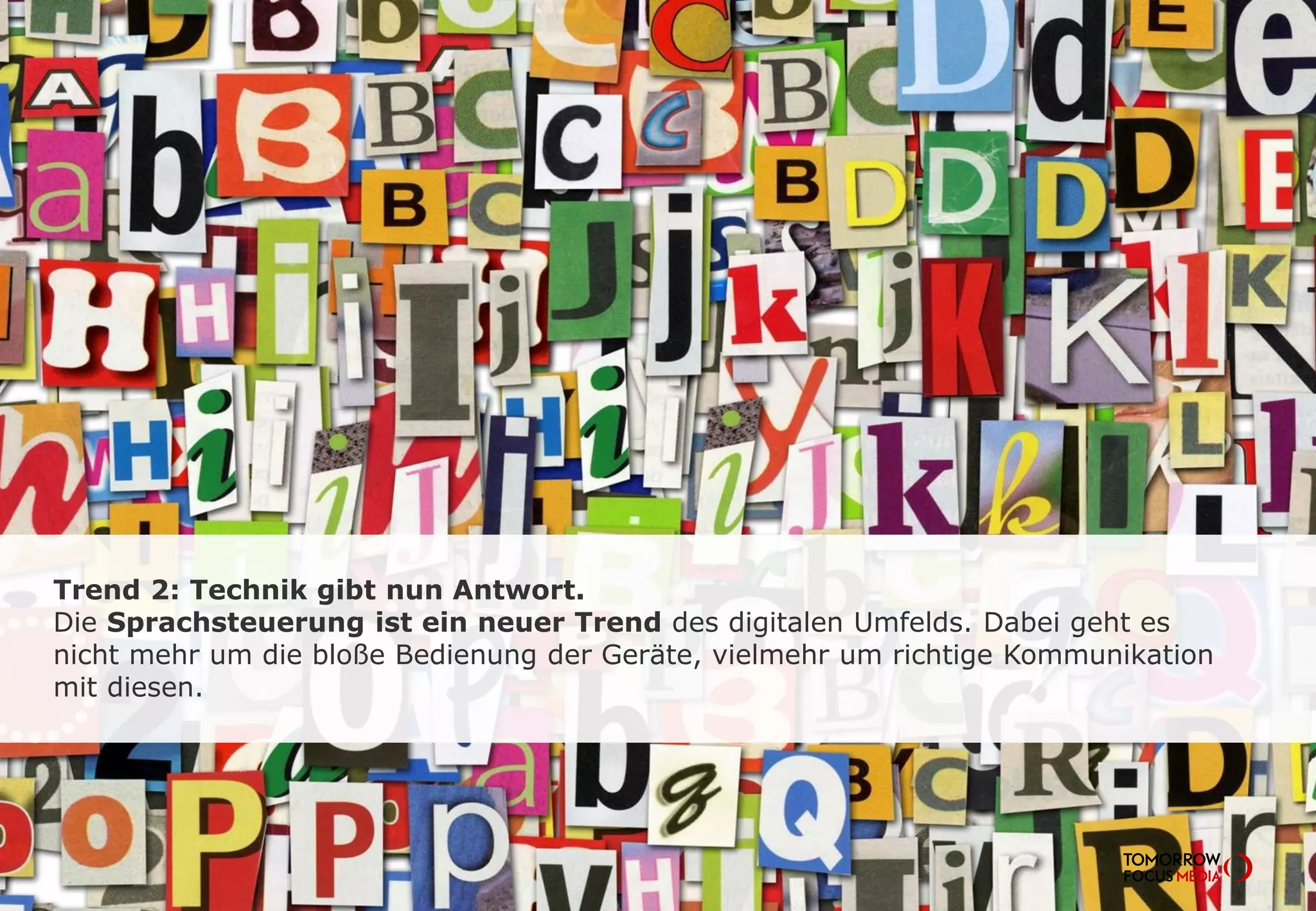 Trend 2: Technik gibt nun Antwort.
Die Sprachsteuerung ist ein neuer Trend des digitalen Umfelds. Dabei geht es
nicht mehr um die bloße Bedienung der Geräte, vielmehr um richtige Kommunikation
mit diesen.
 