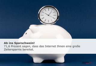 Ab ins Sparschwein!
71,6 Prozent sagen, dass das Internet Ihnen eine große
Zeitersparnis bereitet.
 