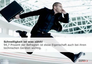 Schnelligkeit ist was zählt!
94,7 Prozent der Befragten ist diese Eigenschaft auch bei ihren
technischen Geräten wichtig.
 
