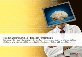 Trend 3: Clevere Kerlchen - die neuen Fernsehgeräte
Fernsehen der neuen Generation – Smart TVs – können nun auch ins Internet gehen,
sind App- und Netzwerkfähig, lesen Speicherkarten und haben USB-Anschlüsse.
 