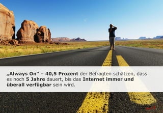 „Always On“ – 40,5 Prozent der Befragten schätzen, dass
es noch 5 Jahre dauert, bis das Internet immer und
überall verfügbar sein wird.
 