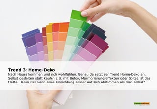 Trend 3: Home-Deko
Nach Hause kommen und sich wohlfühlen. Genau da setzt der Trend Home-Deko an.
Selbst gestalten statt kaufen z.B. mit Beton, Marmorierungseffekten oder Spitze ist das
Motto. Denn wer kann seine Einrichtung besser auf sich abstimmen als man selbst?
 