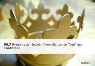 56,7 Prozent der Jecken feiern die „tollen Tage“ aus
Tradition!
 