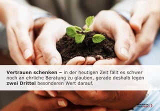 Vertrauen schenken – in der heutigen Zeit fällt es
schwer noch an ehrliche Beratung zu glauben, gerade
deshalb legen zwei Drittel besonderen Wert darauf.
 