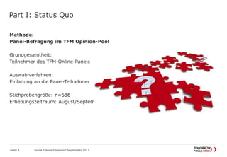 Part I: Status Quo
Methode:
Panel-Befragung im TFM Opinion-Pool
Grundgesamtheit:
Teilnehmer des TFM-Online-Panels
Auswahlverfahren:
Einladung an die Panel-Teilnehmer
Stichprobengröße: n=686
Erhebungszeitraum: August/September 2013
Seite 4 Social Trends Finanzen l September 2013
 