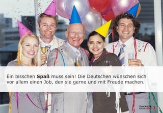 Ein bisschen Spaß muss sein! Die Deutschen wünschen sich
vor allem einen Job, den sie gerne und mit Freude machen.
 
