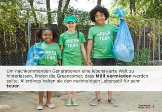 Um nachkommenden Generationen eine lebenswerte Welt zu
hinterlassen, finden die Greencomer, dass Müll vermieden werden
sollte. Allerdings halten sie den nachhaltigen Lebensstil für sehr
teuer.
 