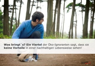 Was bringt`s? Ein Viertel der Öko-Ignoranten sagt, dass sie
keine Vorteile in einer nachhaltigen Lebensweise sehen!
 