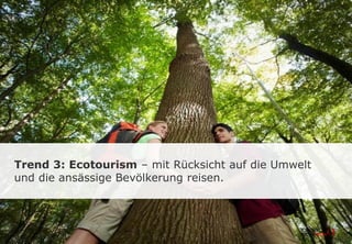 Trend 3: Ecotourism – mit Rücksicht auf die Umwelt
und die ansässige Bevölkerung reisen.
 