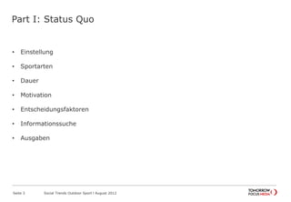 Part I: Status Quo
• Einstellung
• Sportarten
• Dauer
• Motivation
• Entscheidungsfaktoren
• Informationssuche
• Ausgaben
Seite 3 Social Trends Outdoor Sport l August 2012
 