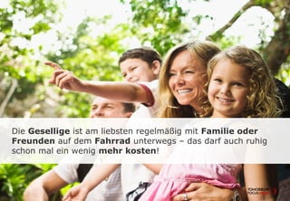 Die Gesellige ist am liebsten regelmäßig mit Familie oder
Freunden auf dem Fahrrad unterwegs – das darf auch ruhig
schon mal ein wenig mehr kosten!
 