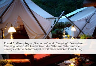 Trend 3: Glamping – „Glamorous“ und „Camping“. Besondere
Campingunterkünfte kombinieren die Nähe zur Natur und die
unvergleichliche Zeltatmosphäre mit einer schicken Einrichtung.
 