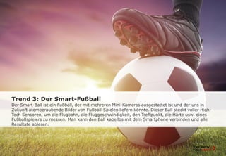 Trend 3: Der Smart-Fußball
Der Smart-Ball ist ein Fußball, der mit mehreren Mini-Kameras ausgestattet ist und der uns in
Z...