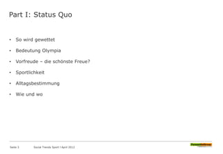 Part I: Status Quo
• So wird gewettet
• Bedeutung Olympia
• Vorfreude – die schönste Freue?
• Sportlichkeit
• Alltagsbestimmung
• Wie und wo
Seite 3 Social Trends Sport l April 2012
 