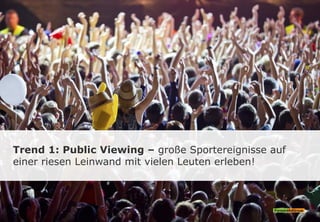 Trend 1: Public Viewing – große Sportereignisse auf
einer riesen Leinwand mit vielen Leuten erleben!
 