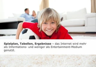 Spielplan, Tabellen, Ergebnisse – das Internet wird mehr
als Informations- und weniger als Entertainment-Medium
genutzt.
 