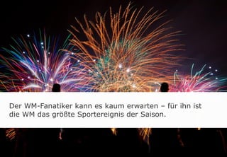 Der WM-Fanatiker kann es kaum erwarten – für ihn ist
die WM das größte Sportereignis der Saison.
 