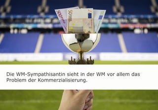 Die WM-Sympathisantin sieht in der WM vor allem das
Problem der Kommerzialisierung.
 