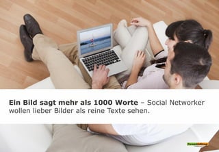 Ein Bild sagt mehr als 1000 Worte – Social Networker
wollen lieber Bilder als reine Texte sehen.
 