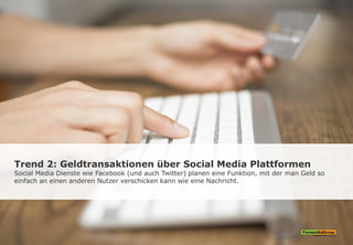 Trend 2: Geldtransaktionen über Social Media Plattformen
Social Media Dienste wie Facebook (und auch Twitter) planen eine Funktion, mit der man Geld so
einfach an einen anderen Nutzer verschicken kann wie eine Nachricht.
 