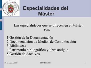 Especialidades del  Máster Las especialidades que se ofrecen en el Máster son: 1.Gestión de la Documentación 2.Documentación de Medios de Comunicación 3.Bibliotecas 4.Patrimonio bibliográfico y libro antiguo 5.Gestión de Archivos 