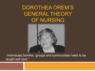 Dorothea Orem’sgeneral theoryof nursing “ Individuals,families, groups and communities need to be taught self care.” 
