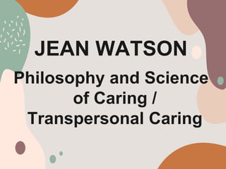 JEAN WATSON
Philosophy and Science
of Caring /
Transpersonal Caring
 