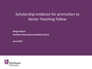 Scholarship evidence for promotion to
Senior Teaching Fellow
Megan Bruce
Durham University Foundation Centre
June 2014
 