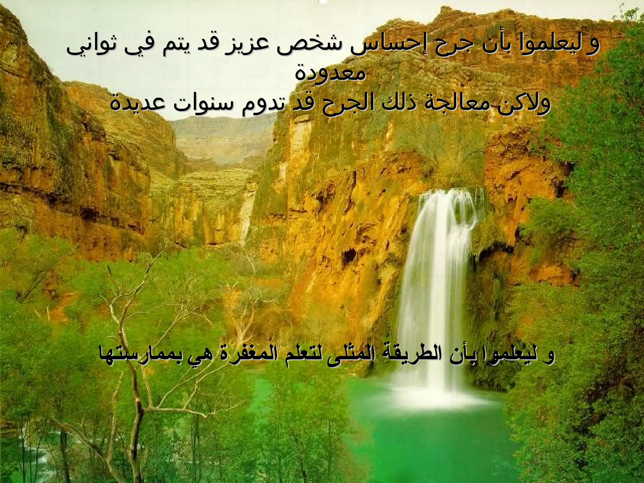 و ليعلموا بأن جرح إحساس شخص عزيز قد يتم في ثواني معدودة ولاكن معالجة ذلك الجرح قد تدوم سنوات عديدة و ليعلموا بأن الطريقة المثلى لتعلم المغفرة هي بممارستها 