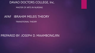DAVAO DOCTORS COLLEGE, Inc.
MASTER OF ARTS IN NURSING
AFAF IBRAHIM MELEIS THEORY
TRANSITIONAL THEORY
PREPARED BY: JOSEPH D. MAAMBONG,RN
 