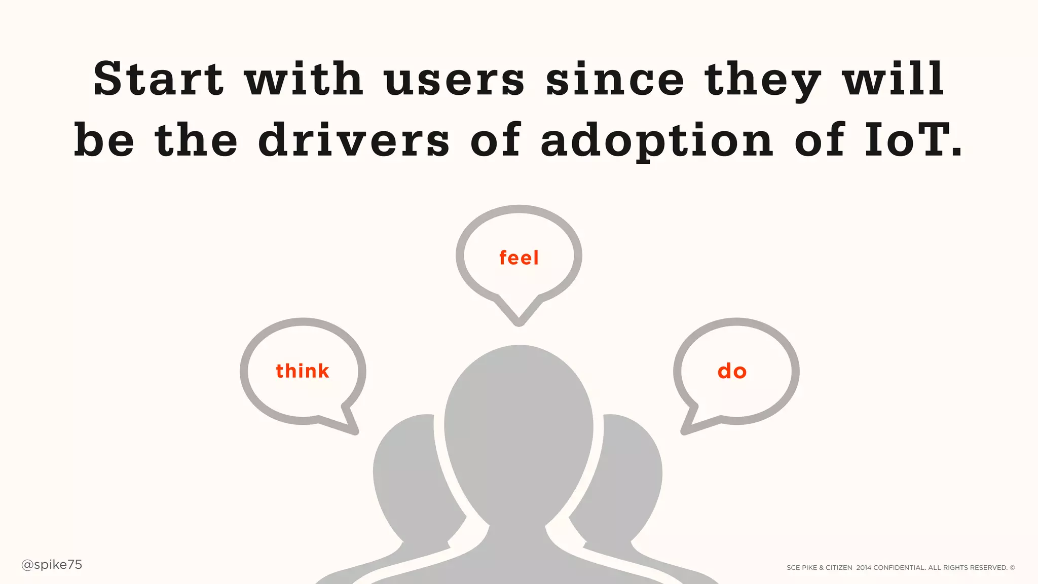 SCE PIKE & CITIZEN 2014 CONFIDENTIAL. ALL RIGHTS RESERVED. ©@spike75 12
think do
Start with users since they will
be the drivers of adoption of IoT.
feel
SCE PIKE 2014 CONFIDENTIAL. ALL RIGHTS RESERVED. ©
 