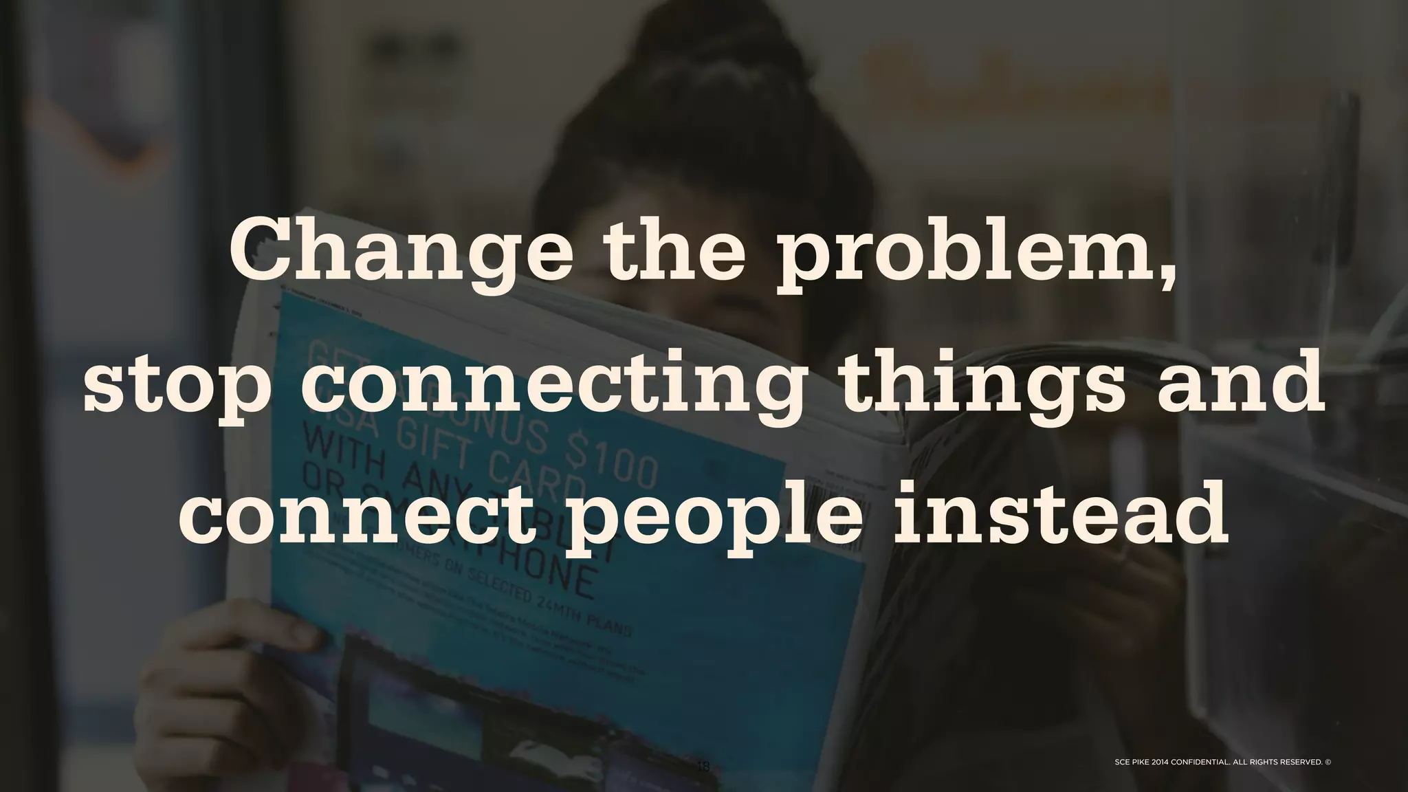 SCE PIKE 2014 CONFIDENTIAL. ALL RIGHTS RESERVED. ©
18
Change the problem,
stop connecting things and
connect people instead
SCE PIKE 2014 CONFIDENTIAL. ALL RIGHTS RESERVED. ©
 