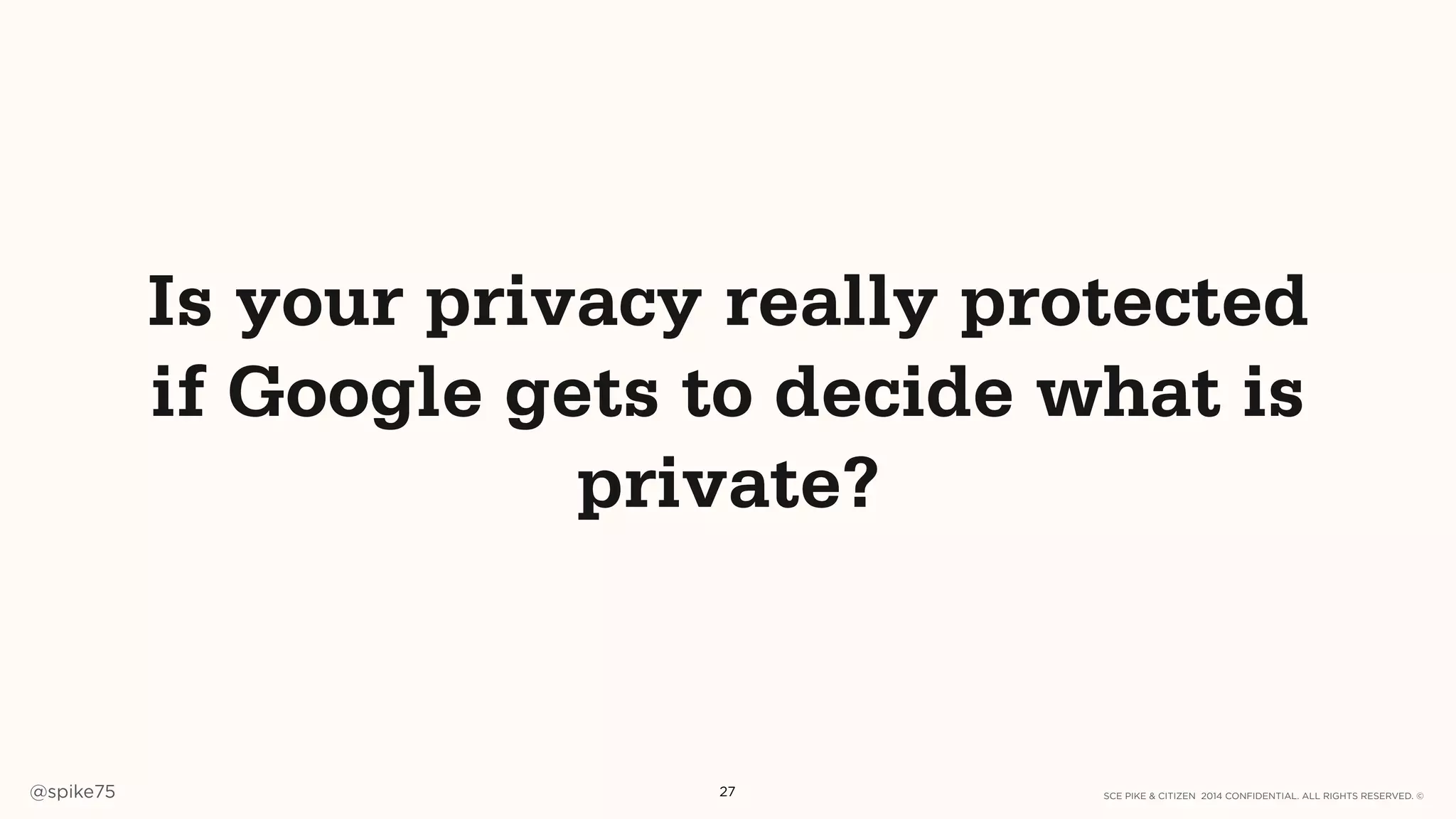 SCE PIKE & CITIZEN 2014 CONFIDENTIAL. ALL RIGHTS RESERVED. ©@spike75 27
Is your privacy really protected
if Google gets to decide what is
private?
 