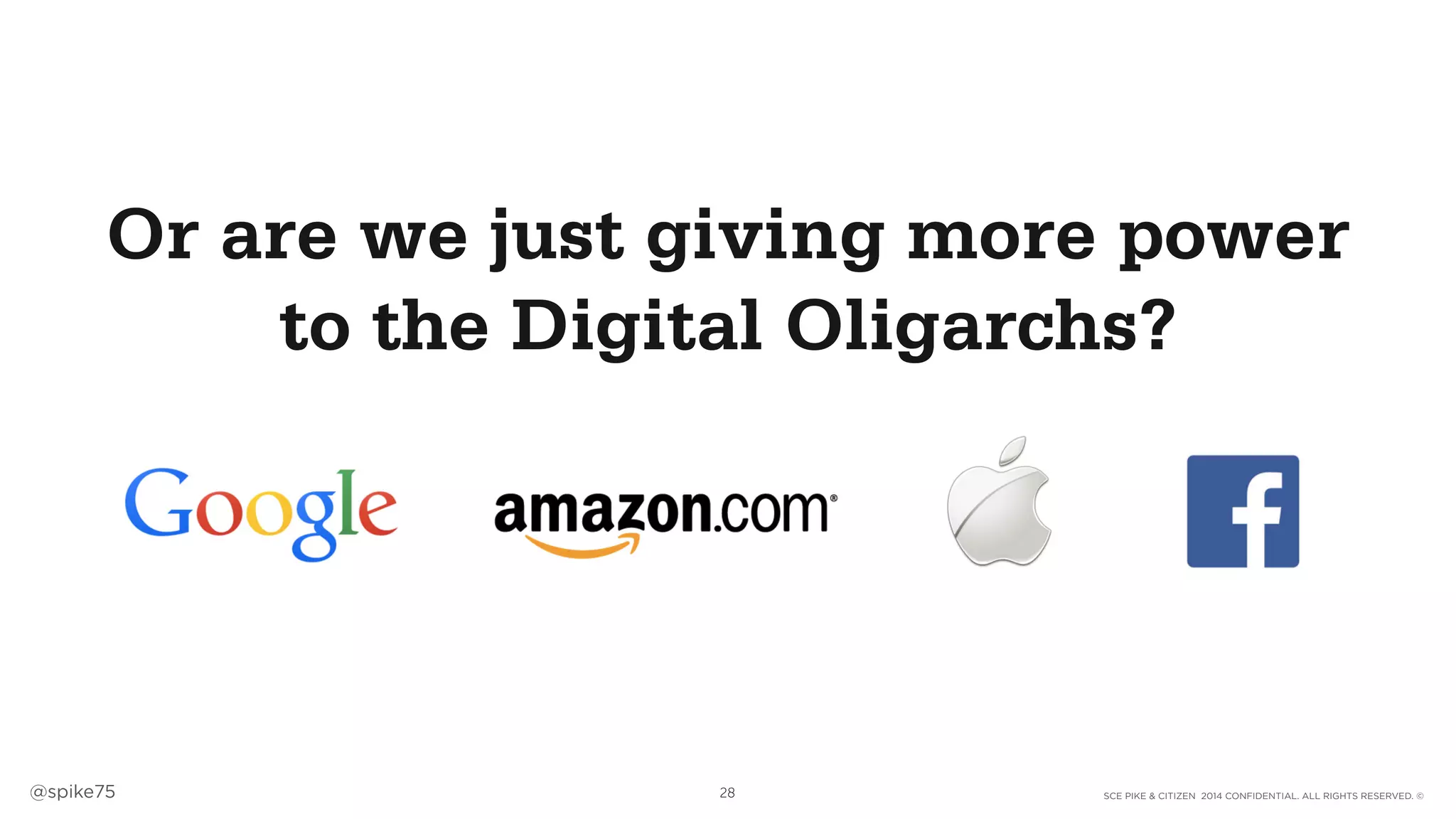 SCE PIKE & CITIZEN 2014 CONFIDENTIAL. ALL RIGHTS RESERVED. ©@spike75 28
Or are we just giving more power
to the Digital Oligarchs?
 